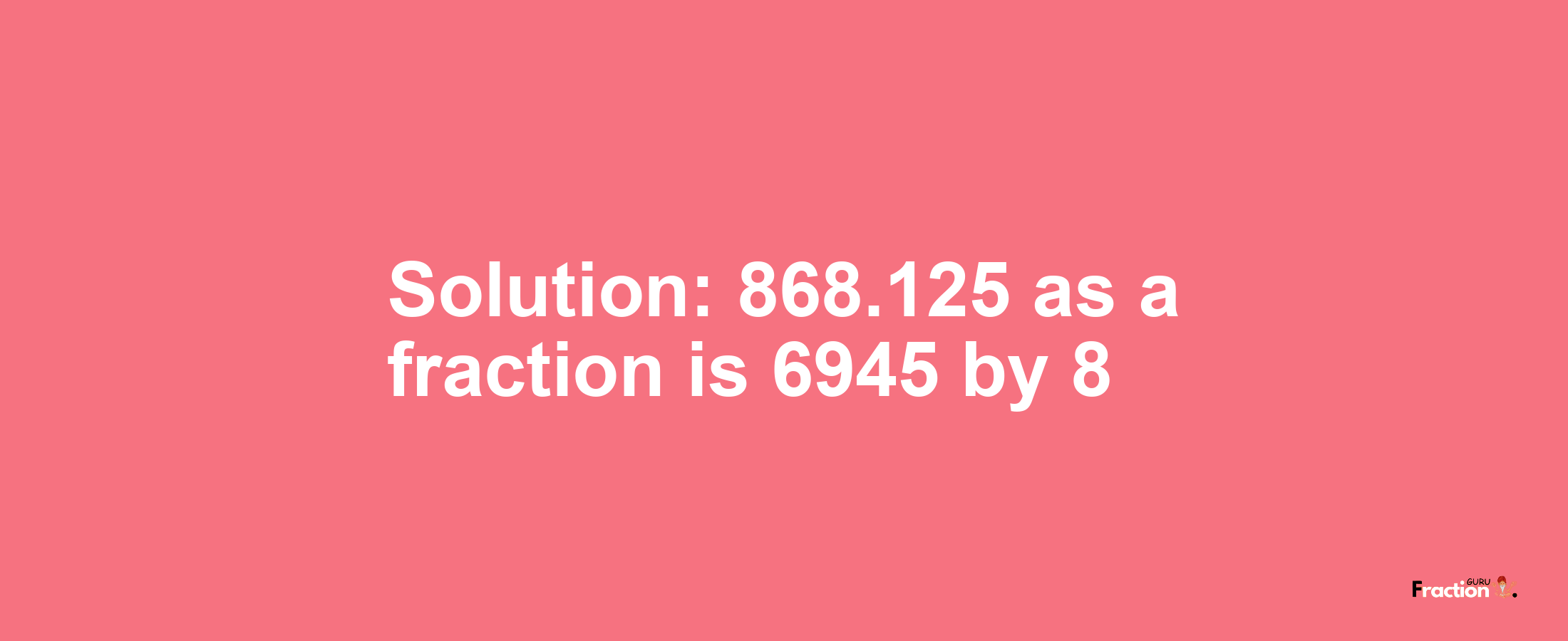 Solution:868.125 as a fraction is 6945/8